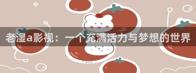 98免费影院：老湿a影视：一个充满活力与梦想的世界