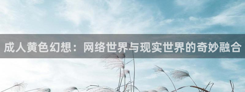 四虎影视ww9874hucomww：成人黄色幻想：网络世界与现实世界的奇妙融合
